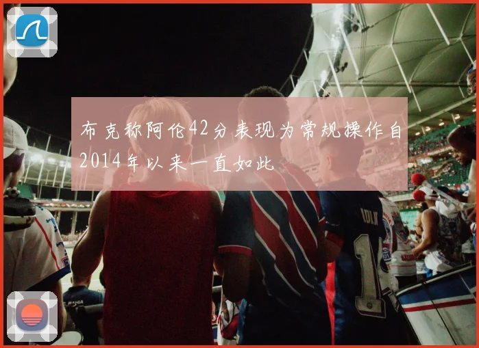 布克称阿伦42分表现为常规操作自2014年以来一直如此