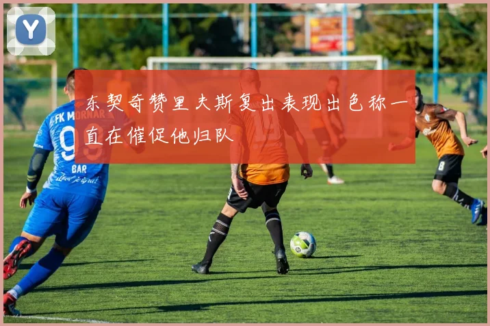 东契奇赞里夫斯复出表现出色称一直在催促他归队