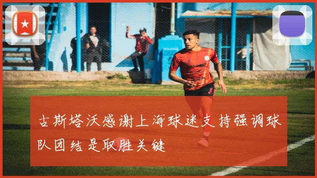 古斯塔沃感谢上海球迷支持强调球队团结是取胜关键