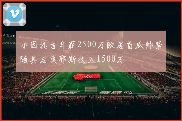 小因扎吉年薪2500万欧居首瓜帅紧随其后莫耶斯收入1500万