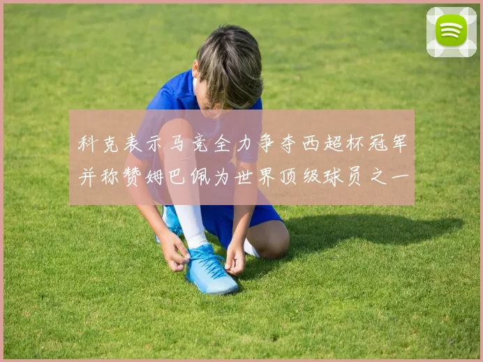科克表示马竞全力争夺西超杯冠军并称赞姆巴佩为世界顶级球员之一