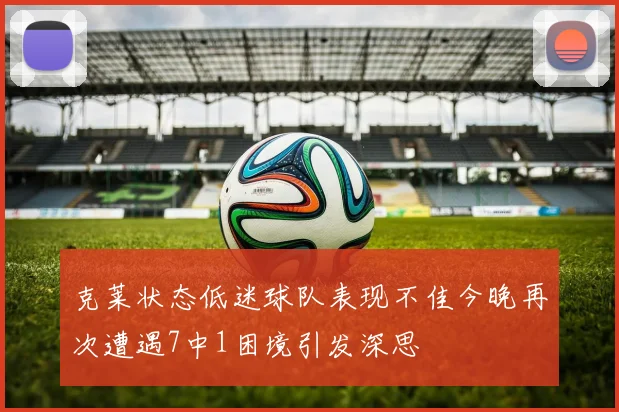 克莱状态低迷球队表现不佳今晚再次遭遇7中1困境引发深思