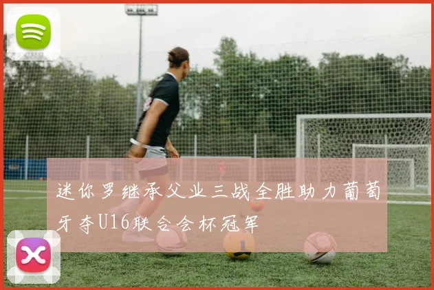 迷你罗继承父业三战全胜助力葡萄牙夺U16联合会杯冠军