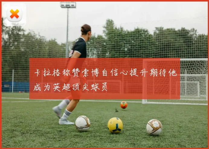 卡拉格称赞索博自信心提升期待他成为英超顶尖球员