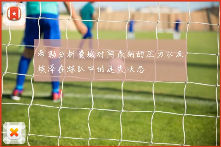 希勒分析曼城对阿森纳的压力以及埃泽在球队中的迷失状态