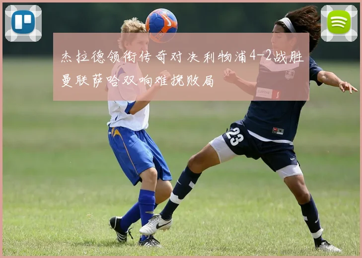 杰拉德领衔传奇对决利物浦4-2战胜曼联萨哈双响难挽败局
