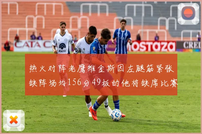 热火对阵老鹰维金斯因左腿筋紧张缺阵场均156分49板的他将缺席比赛
