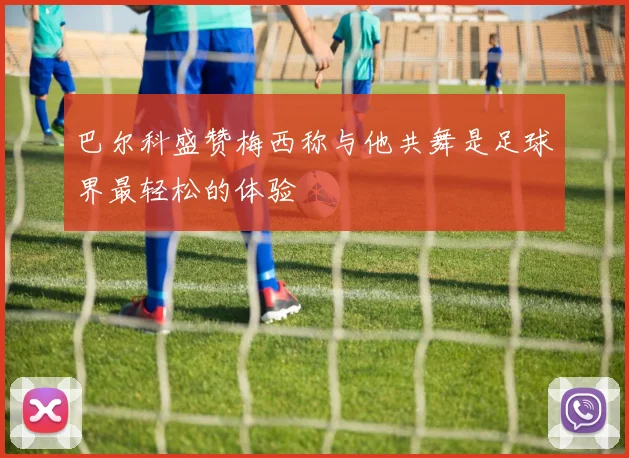 巴尔科盛赞梅西称与他共舞是足球界最轻松的体验