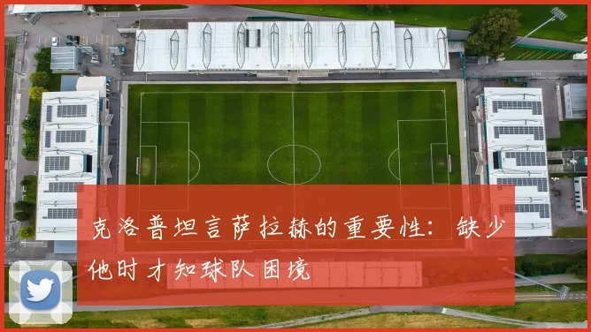 克洛普坦言萨拉赫的重要性：缺少他时才知球队困境