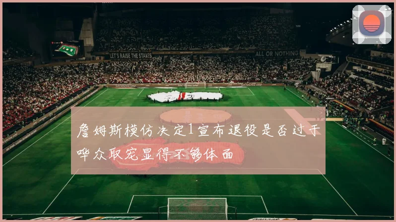 詹姆斯模仿决定1宣布退役是否过于哗众取宠显得不够体面