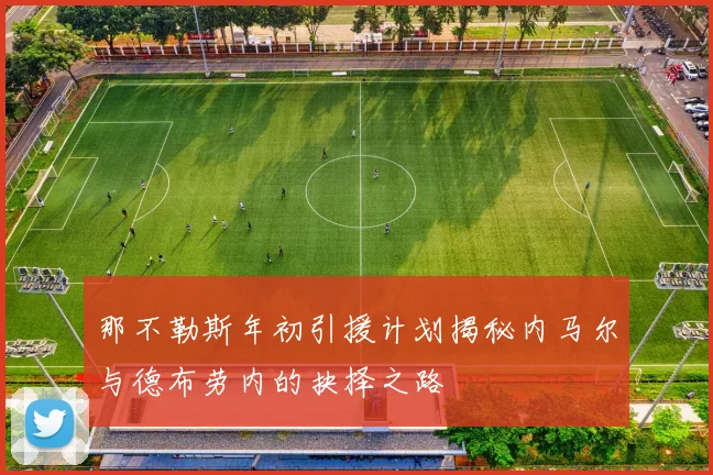 那不勒斯年初引援计划揭秘内马尔与德布劳内的抉择之路