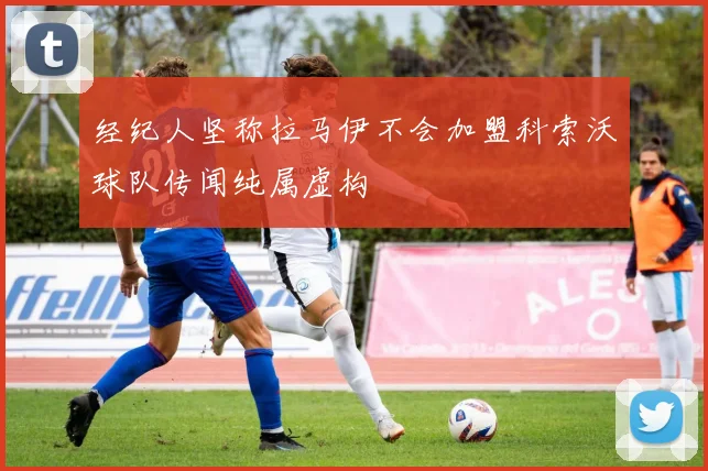 经纪人坚称拉马伊不会加盟科索沃球队传闻纯属虚构