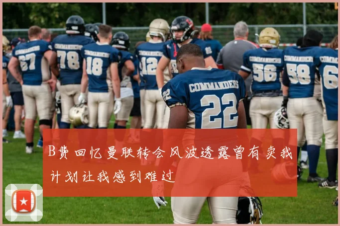 B费回忆曼联转会风波透露曾有卖我计划让我感到难过