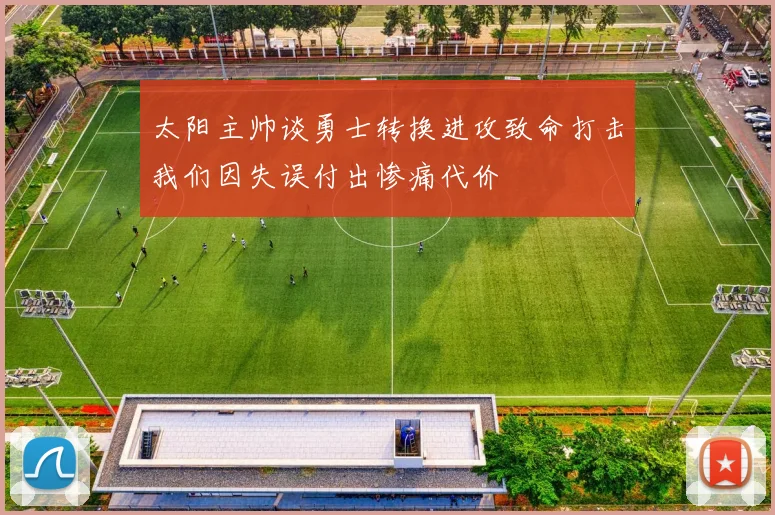 太阳主帅谈勇士转换进攻致命打击我们因失误付出惨痛代价