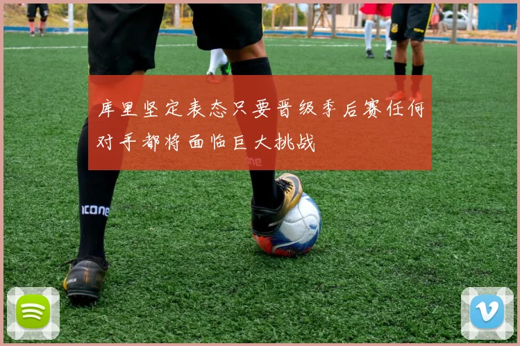 库里坚定表态只要晋级季后赛任何对手都将面临巨大挑战