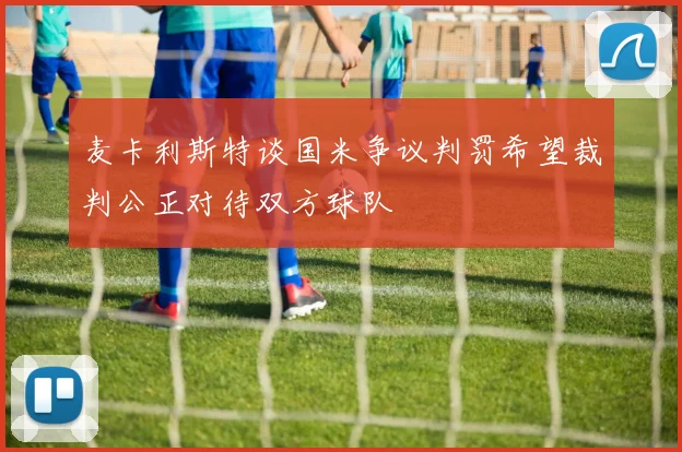 麦卡利斯特谈国米争议判罚希望裁判公正对待双方球队