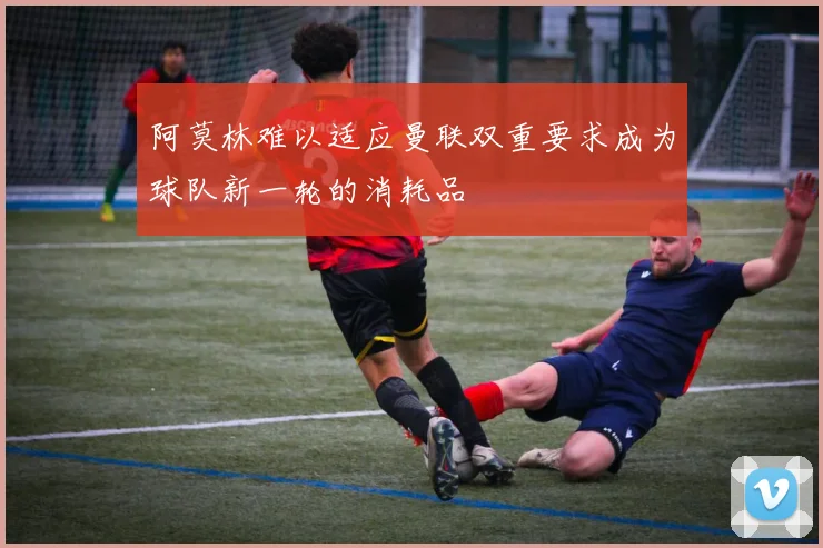 阿莫林难以适应曼联双重要求成为球队新一轮的消耗品