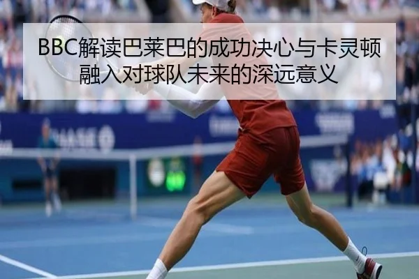 BBC解读巴莱巴的成功决心与卡灵顿融入对球队未来的深远意义